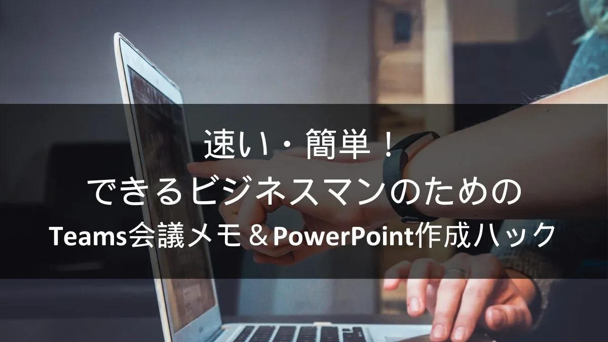 速い・簡単！できるビジネスマンのためのTeams会議メモ＆PowerPoint作成ハック