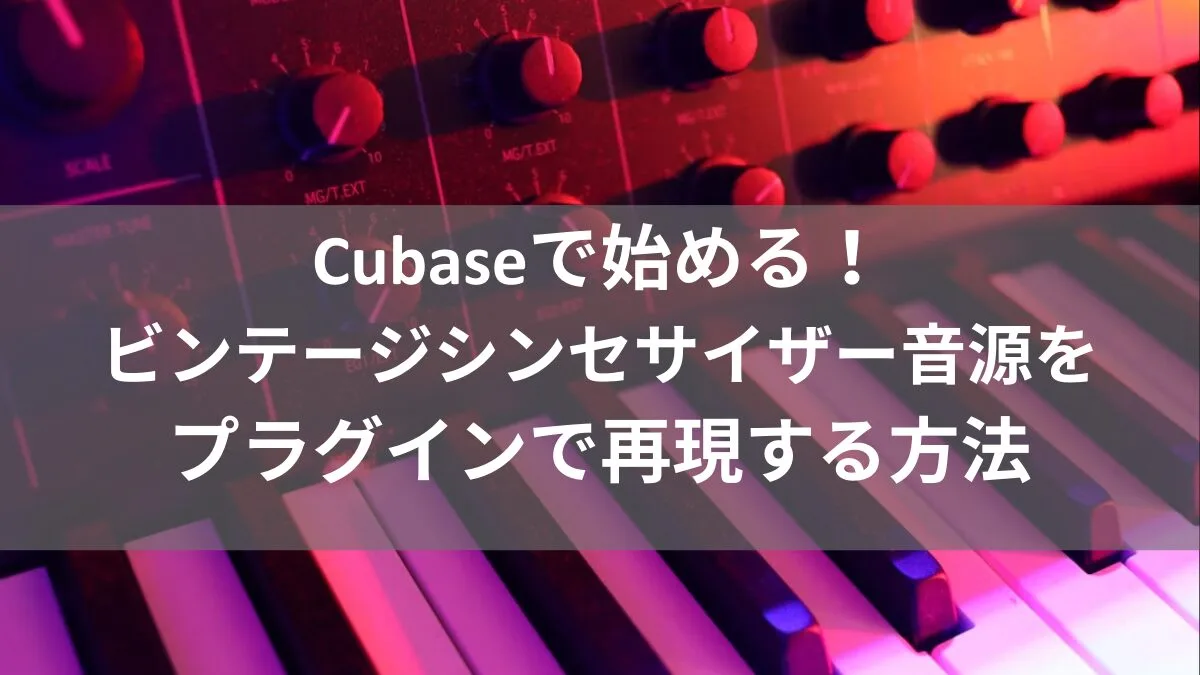 Cubaseで始める！ビンテージシンセサイザー音源をプラグインで再現する方法