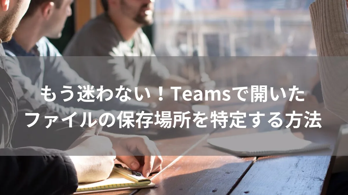 Teamsで開いたファイルの場所を特定する方法